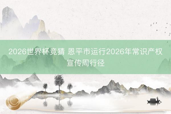 2026世界杯竞猜 恩平市运行2026年常识产权宣传周行径