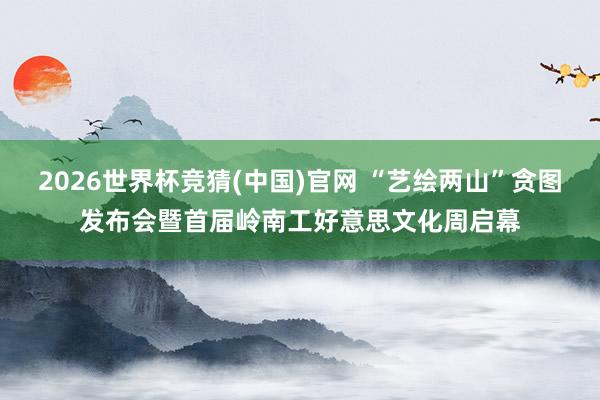 2026世界杯竞猜(中国)官网 “艺绘两山”贪图发布会暨首届岭南工好意思文化周启幕
