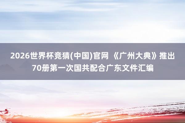 2026世界杯竞猜(中国)官网 《广州大典》推出70册第一次国共配合广东文件汇编