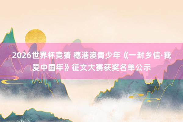 2026世界杯竞猜 穗港澳青少年《一封乡信·我爱中国年》征文大赛获奖名单公示