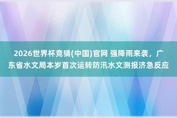 2026世界杯竞猜(中国)官网 强降雨来袭,广东省水文局本岁首次运转防汛水文测报济急反应