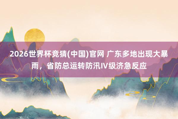 2026世界杯竞猜(中国)官网 广东多地出现大暴雨，省防总运转防汛Ⅳ级济急反应