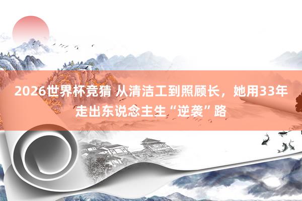2026世界杯竞猜 从清洁工到照顾长，她用33年走出东说念主生“逆袭”路