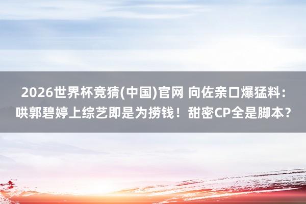 2026世界杯竞猜(中国)官网 向佐亲口爆猛料：哄郭碧婷上综艺即是为捞钱！甜密CP全是脚本？