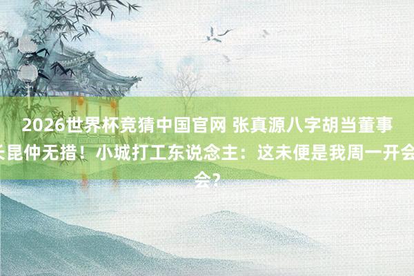 2026世界杯竞猜中国官网 张真源八字胡当董事长昆仲无措！小城打工东说念主：这未便是我周一开会？