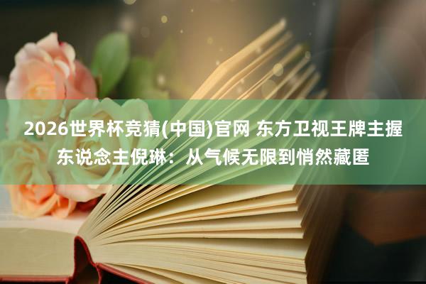 2026世界杯竞猜(中国)官网 东方卫视王牌主握东说念主倪琳：从气候无限到悄然藏匿