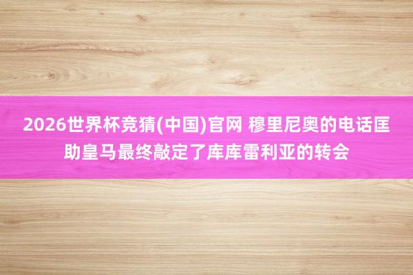 2026世界杯竞猜(中国)官网 穆里尼奥的电话匡助皇马最终敲定了库库雷利亚的转会