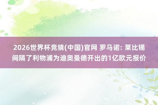 2026世界杯竞猜(中国)官网 罗马诺: 莱比锡间隔了利物浦为迪奥曼德开出的1亿欧元报价
