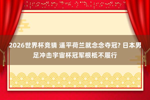 2026世界杯竞猜 逼平荷兰就念念夺冠? 日本男足冲击宇宙杯冠军根柢不履行