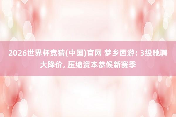 2026世界杯竞猜(中国)官网 梦乡西游: 3级驰骋大降价, 压缩资本恭候新赛季
