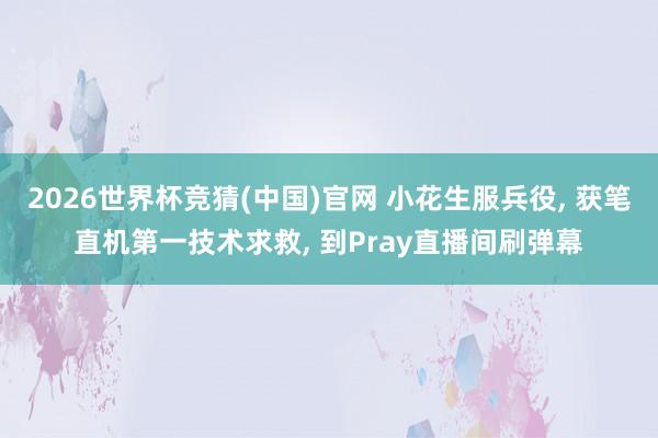 2026世界杯竞猜(中国)官网 小花生服兵役， 获笔直机第一技术求救， 到Pray直播间刷弹幕