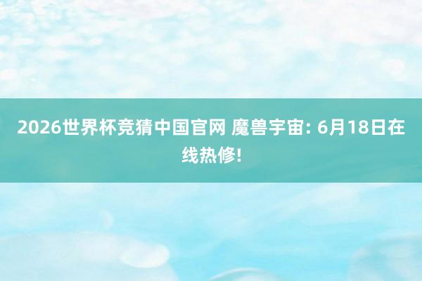 2026世界杯竞猜中国官网 魔兽宇宙: 6月18日在线热修!
