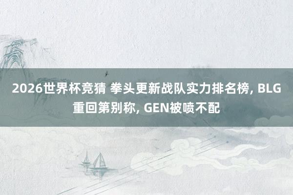 2026世界杯竞猜 拳头更新战队实力排名榜， BLG重回第别称， GEN被喷不配