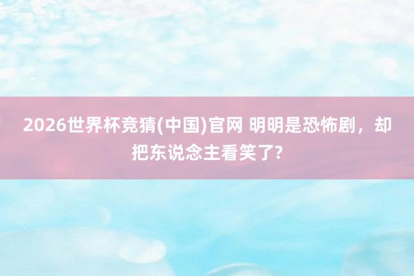 2026世界杯竞猜(中国)官网 明明是恐怖剧，却把东说念主看笑了?