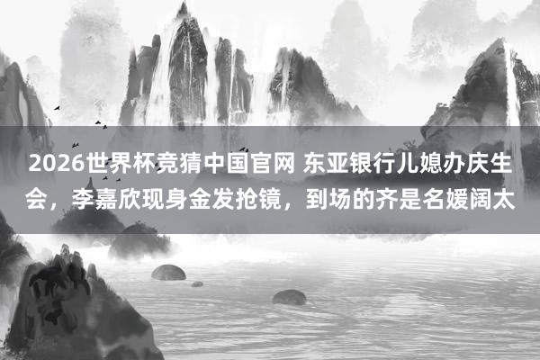 2026世界杯竞猜中国官网 东亚银行儿媳办庆生会，李嘉欣现身金发抢镜，到场的齐是名媛阔太