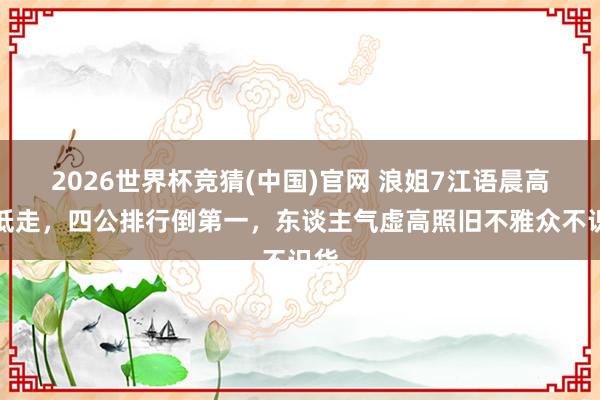 2026世界杯竞猜(中国)官网 浪姐7江语晨高开低走，四公排行倒第一，东谈主气虚高照旧不雅众不识货