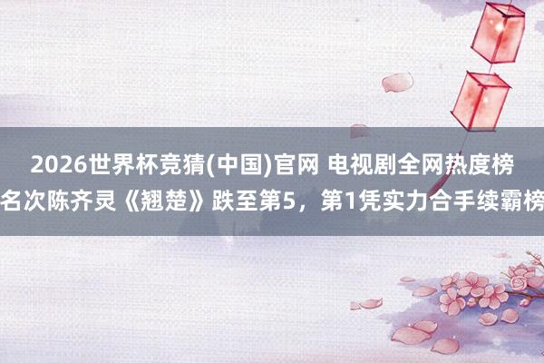 2026世界杯竞猜(中国)官网 电视剧全网热度榜名次陈齐灵《翘楚》跌至第5，第1凭实力合手续霸榜