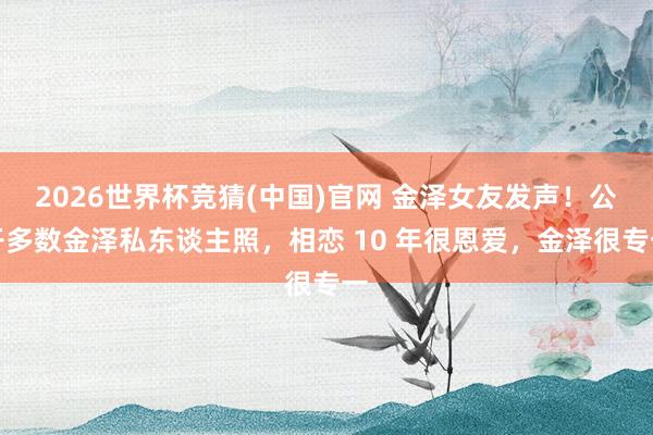 2026世界杯竞猜(中国)官网 金泽女友发声!公开多数金泽私东谈主照,相恋 10 年很恩爱,金泽很专一