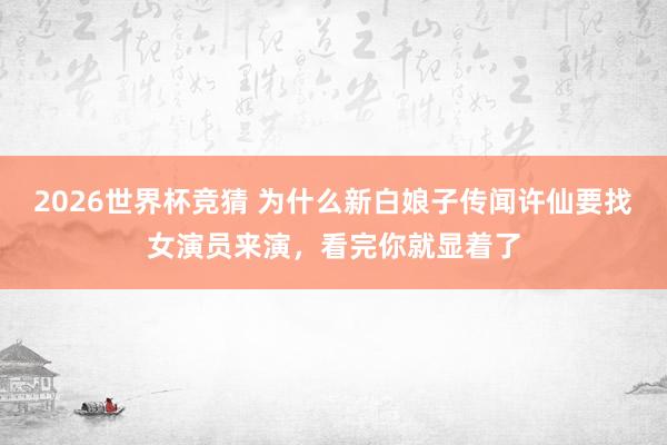 2026世界杯竞猜 为什么新白娘子传闻许仙要找女演员来演，看完你就显着了