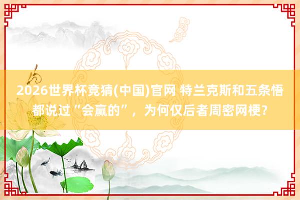 2026世界杯竞猜(中国)官网 特兰克斯和五条悟都说过“会赢的”,为何仅后者周密网梗?