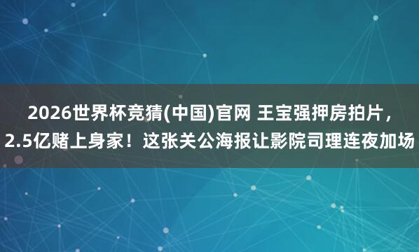 2026世界杯竞猜(中国)官网 王宝强押房拍片,2.5亿赌上身家!这张关公海报让影院司理连夜加场