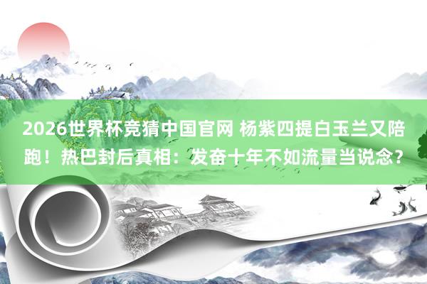 2026世界杯竞猜中国官网 杨紫四提白玉兰又陪跑！热巴封后真相：发奋十年不如流量当说念？