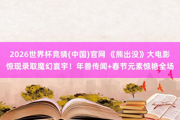 2026世界杯竞猜(中国)官网 《熊出没》大电影惊现录取魔幻寰宇!年兽传闻+春节元素惊艳全场